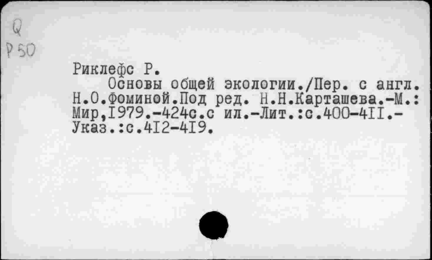 ﻿Риклефс Р.
Основы общей экологии./Пер. с англ. Н.О.Фоминой.Под ред. И.Н.Карташева.-М.: Мир,1979.-424с.с ил.-Лит.:с.400-4П.-Указ.:с.412-419.